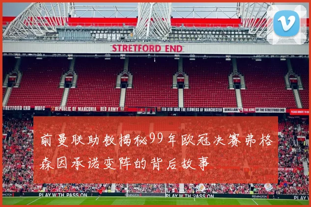 前曼联助教揭秘99年欧冠决赛弗格森因承诺变阵的背后故事