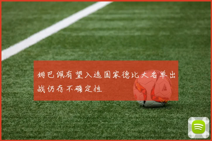 姆巴佩有望入选国家德比大名单出战仍存不确定性