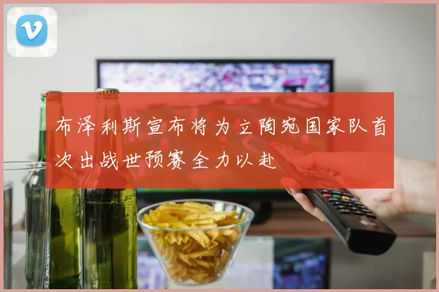 布泽利斯宣布将为立陶宛国家队首次出战世预赛全力以赴