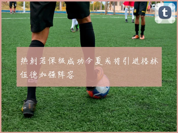 热刺若保级成功今夏或将引进格林伍德加强阵容