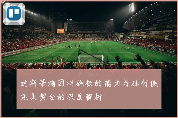 达斯蒂梅因材施教的能力与独行侠完美契合的深度解析