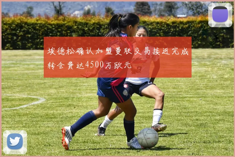 埃德松确认加盟曼联交易接近完成转会费达4500万欧元