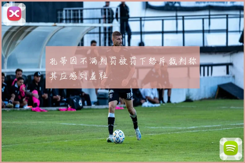 孔蒂因不满判罚被罚下怒斥裁判称其应感到羞耻