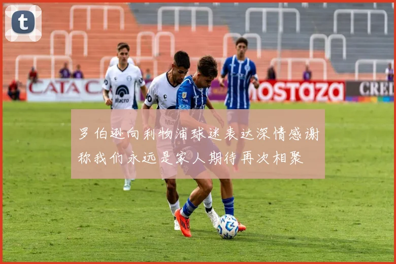罗伯逊向利物浦球迷表达深情感谢称我们永远是家人期待再次相聚