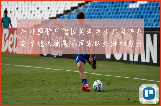 纳帅盛赞韦德拉奥果与卡尔同样具备卓越天赋展现国家队生涯初期出色表现