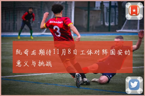 阮奇龙期待11月8日工体对阵国安的意义与挑战
