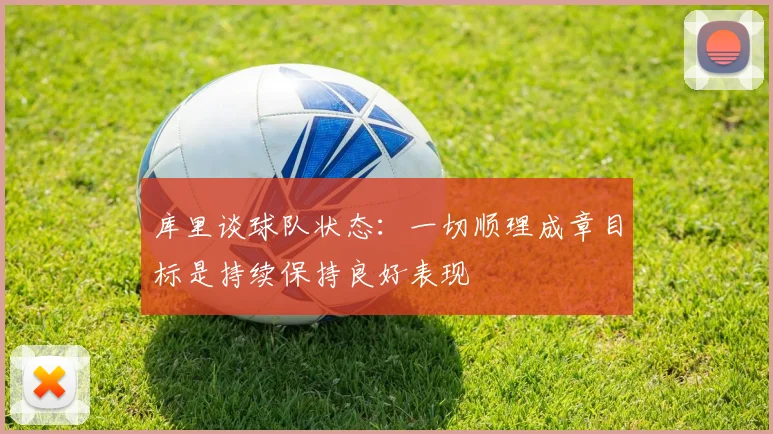 库里谈球队状态：一切顺理成章目标是持续保持良好表现