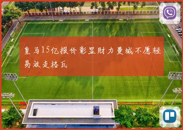 皇马15亿报价彰显财力曼城不愿轻易放走格瓦