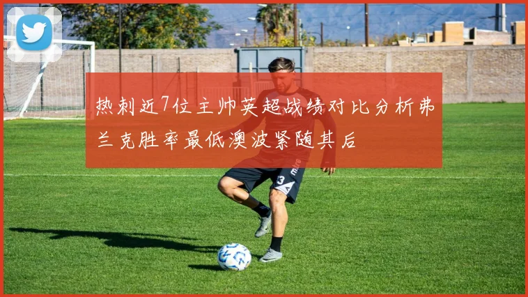 热刺近7位主帅英超战绩对比分析弗兰克胜率最低澳波紧随其后