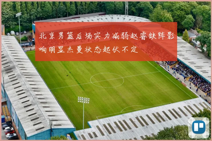 北京男篮后场实力减弱赵睿缺阵影响明显杰曼状态起伏不定