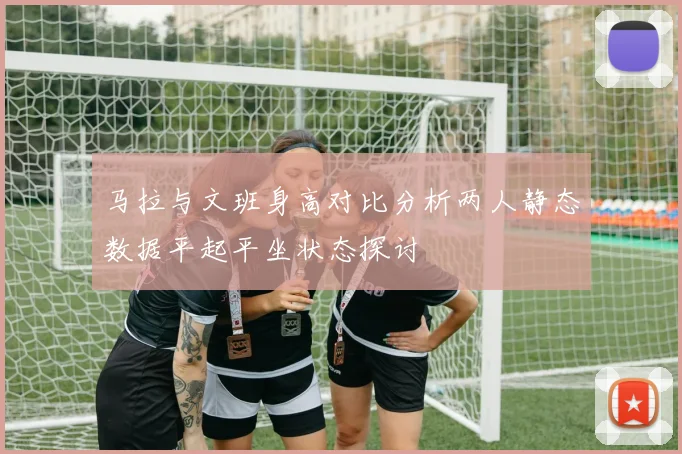 马拉与文班身高对比分析两人静态数据平起平坐状态探讨