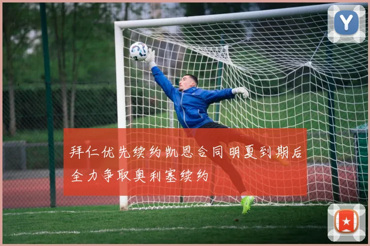 拜仁优先续约凯恩合同明夏到期后全力争取奥利塞续约
