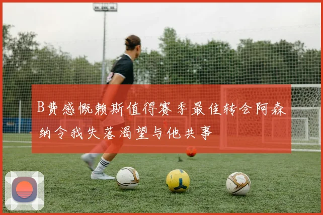 B费感慨赖斯值得赛季最佳转会阿森纳令我失落渴望与他共事