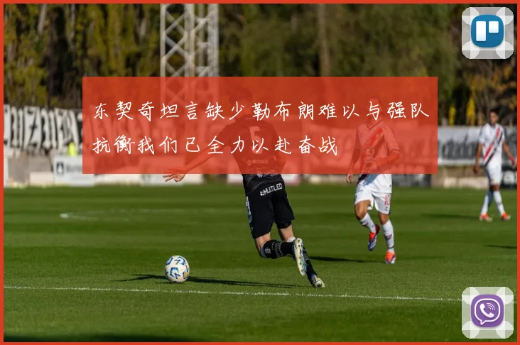 东契奇坦言缺少勒布朗难以与强队抗衡我们已全力以赴奋战