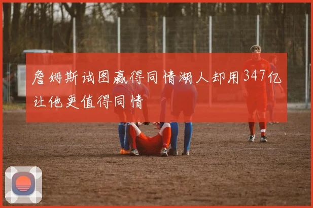 詹姆斯试图赢得同情湖人却用347亿让他更值得同情