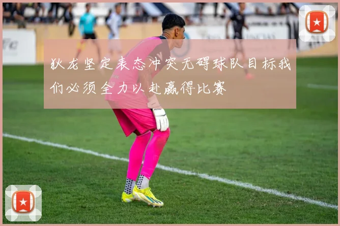 狄龙坚定表态冲突无碍球队目标我们必须全力以赴赢得比赛