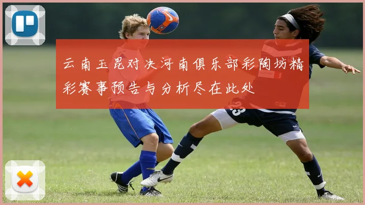 云南玉昆对决河南俱乐部彩陶坊精彩赛事预告与分析尽在此处