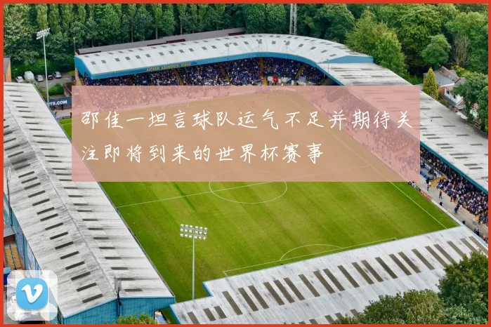 邵佳一坦言球队运气不足并期待关注即将到来的世界杯赛事