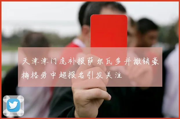 天津津门虎补报萨尔瓦多并撤销豪梅格劳中超报名引发关注