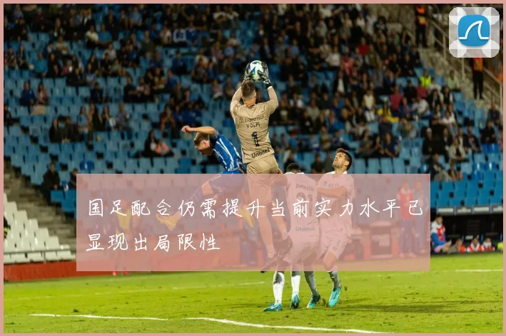 国足配合仍需提升当前实力水平已显现出局限性