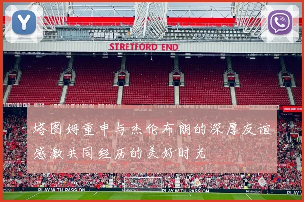 塔图姆重申与杰伦布朗的深厚友谊感激共同经历的美好时光