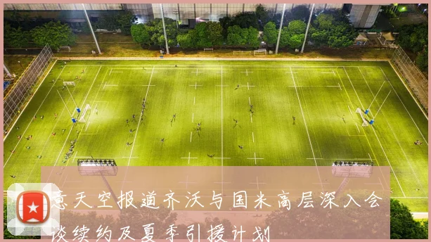 意天空报道齐沃与国米高层深入会谈续约及夏季引援计划