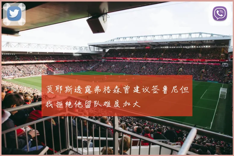 莫耶斯透露弗格森曾建议签鲁尼但我拒绝他留队难度加大