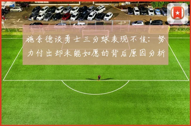 施奈德谈勇士三分球表现不佳：努力付出却未能如愿的背后原因分析