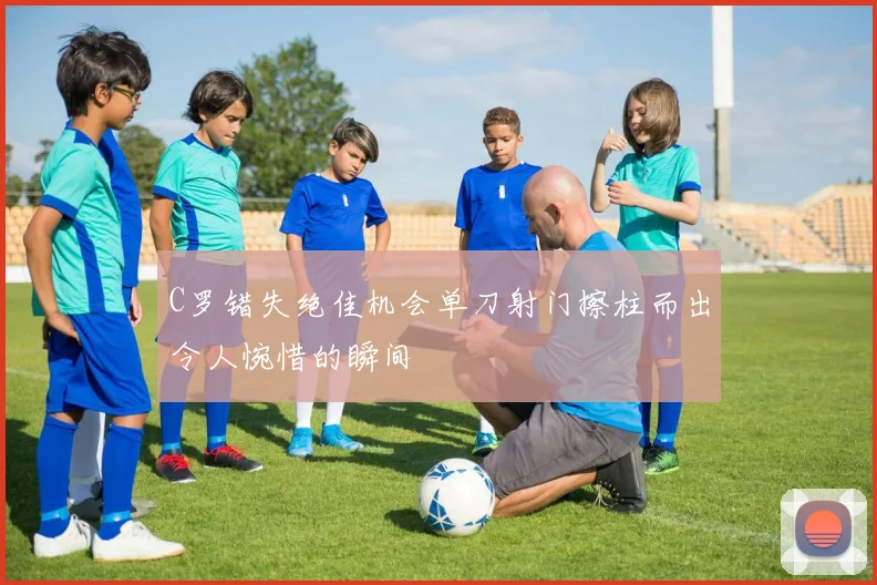 C罗错失绝佳机会单刀射门擦柱而出令人惋惜的瞬间